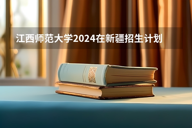 江西师范大学2024在新疆招生计划（招生人数）