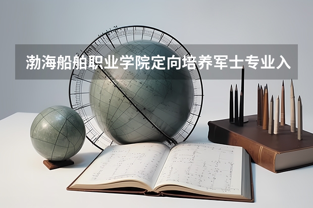 渤海船舶职业学院定向培养军士专业入取分数（专科定向培养军士体检要求）