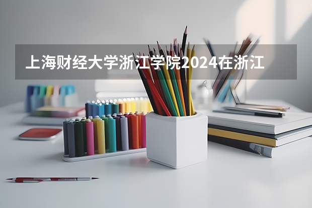 上海财经大学浙江学院2024在浙江招生计划（招生人数）