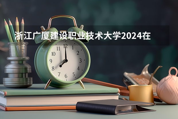 浙江广厦建设职业技术大学2024在浙江招生计划（招生人数）