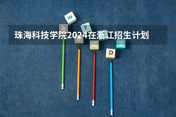 珠海科技学院2024在浙江招生计划（招生人数）