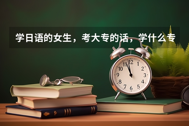 学日语的女生，考大专的话，学什么专业比较好？