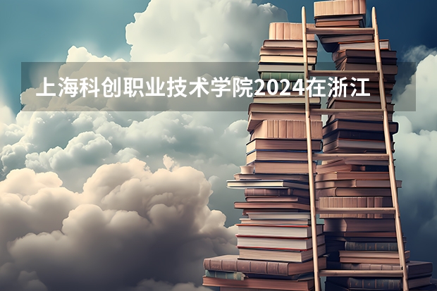 上海科创职业技术学院2024在浙江招生计划（招生人数）