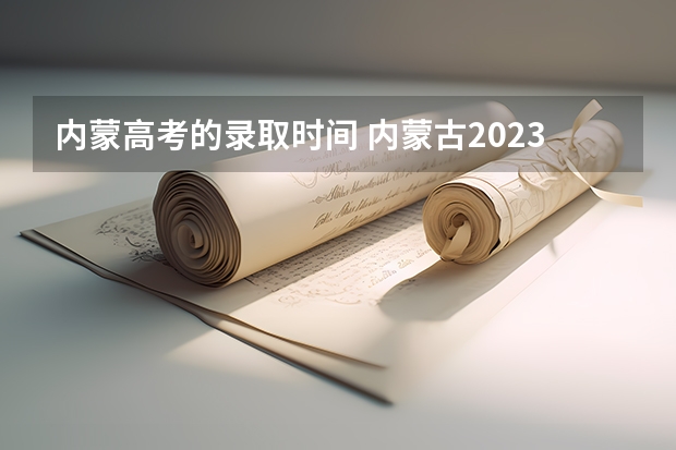 内蒙高考的录取时间 内蒙古2023高考出成绩时间