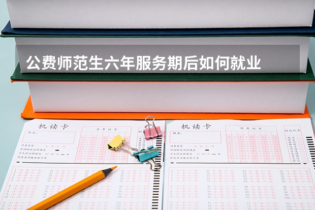 公费师范生六年服务期后如何就业