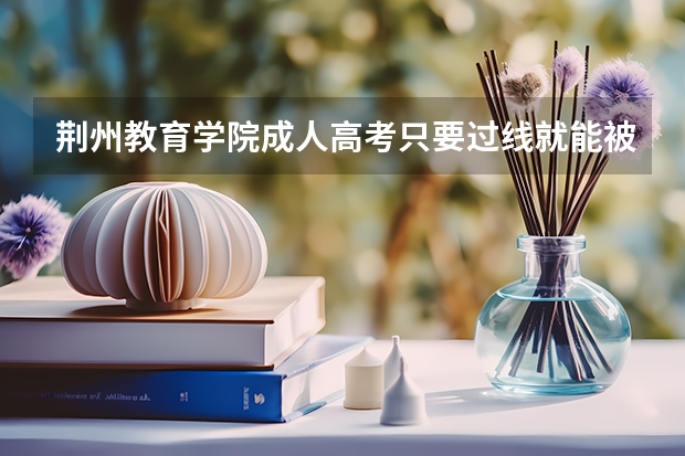 荆州教育学院成人高考只要过线就能被录取吗?