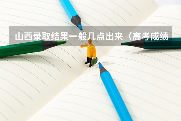 山西录取结果一般几点出来（高考成绩几点公布 几点可以查询）