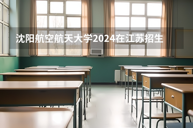 沈阳航空航天大学2024在江苏招生计划（招生人数）