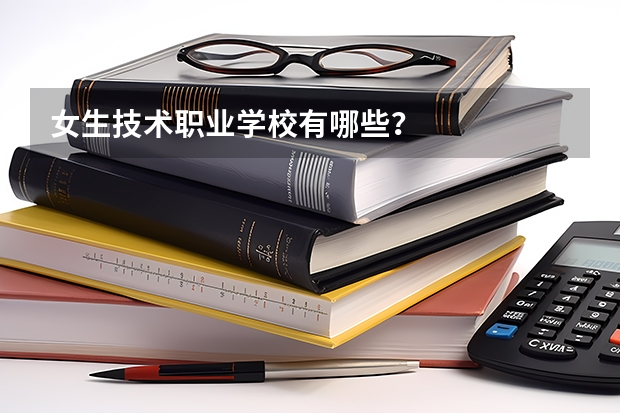女生技术职业学校有哪些?