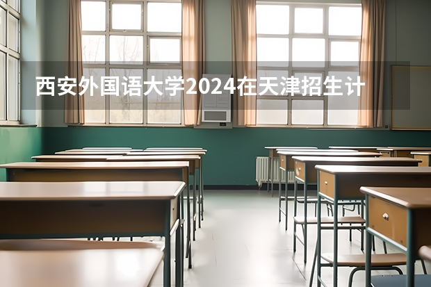 西安外国语大学2024在天津招生计划（招生人数）