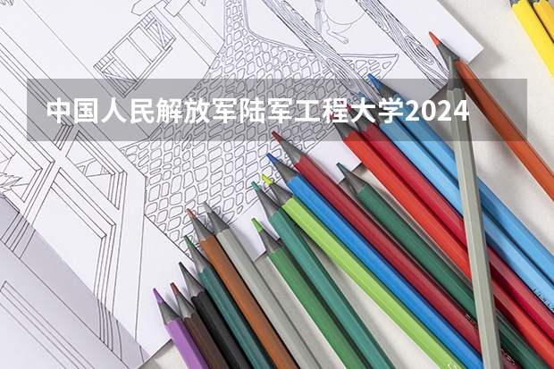 中国人民解放军陆军工程大学2024在天津招生计划（招生人数）