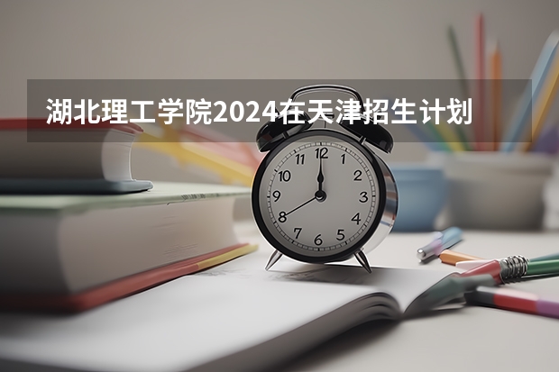 湖北理工学院2024在天津招生计划（招生人数）