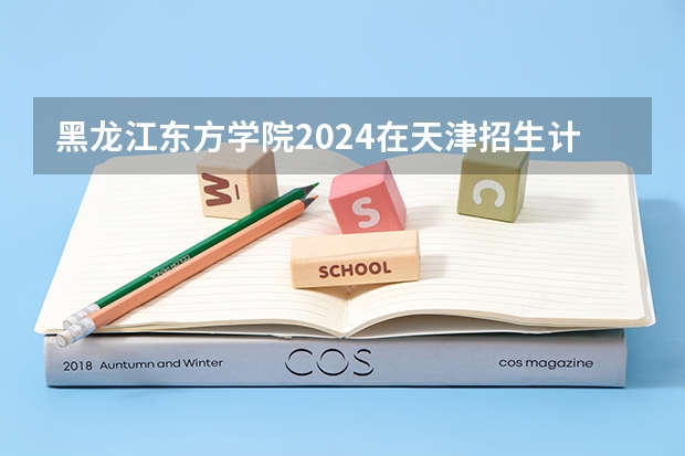 黑龙江东方学院2024在天津招生计划（招生人数）