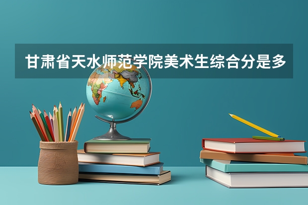 甘肃省天水师范学院美术生综合分是多少？