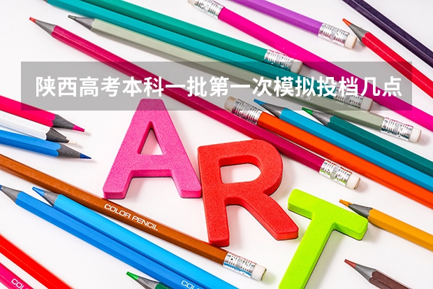 陕西高考本科一批第一次模拟投档几点开始（陕西高考投档时间）