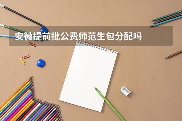 安徽提前批公费师范生包分配吗