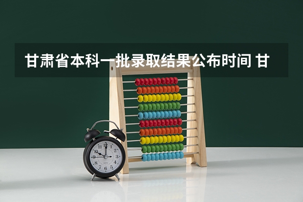 甘肃省本科一批录取结果公布时间 甘肃省本科二批录取时间