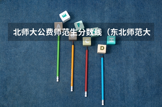 北师大公费师范生分数线（东北师范大学免费师范生分数线）