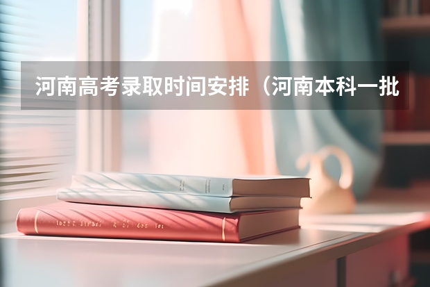 河南高考录取时间安排（河南本科一批录取时间）