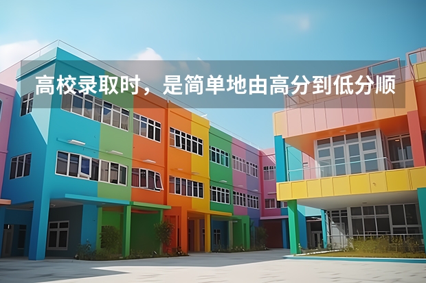 高校录取时，是简单地由高分到低分顺次录取吗？录取批次顺序是什么？