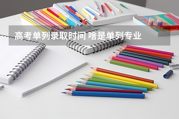 高考单列录取时间 啥是单列专业