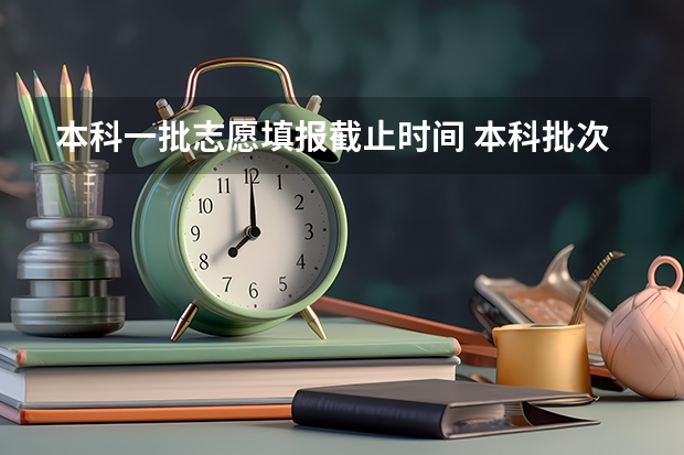 本科一批志愿填报截止时间 本科批次填报志愿时间