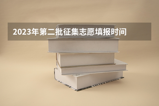 2023年第二批征集志愿填报时间 本科征集志愿填报时间
