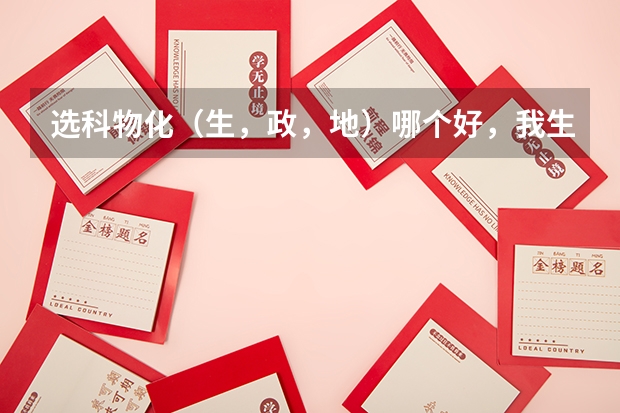 选科物化（生，政，地）哪个好，我生物分数比政、地高，我地理政治基本没认真学，但是可以感觉生物难度大
