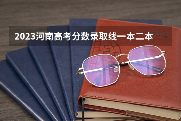 2023河南高考分数录取线一本二本 河南高考本科分数线