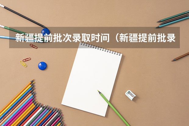 新疆提前批次录取时间（新疆提前批录取结果查询时间）