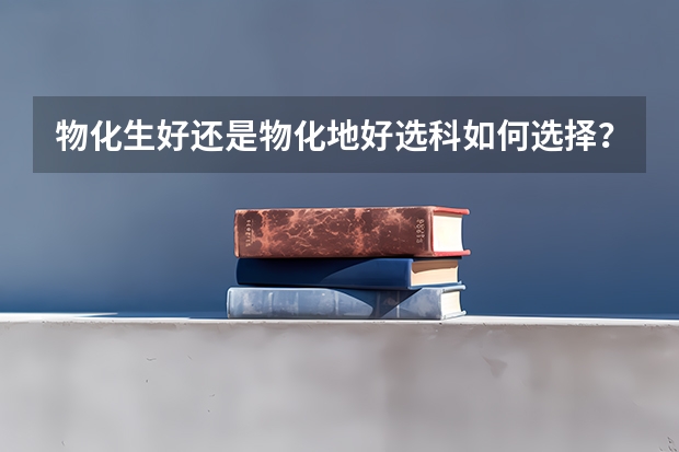 物化生好还是物化地好选科如何选择？