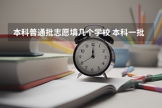 本科普通批志愿填几个学校 本科一批次第一志愿可以报几个学校