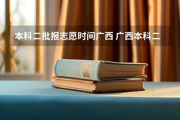 本科二批报志愿时间广西 广西本科二批征集志愿时间