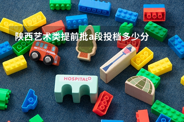 陕西艺术类提前批a段投档多少分