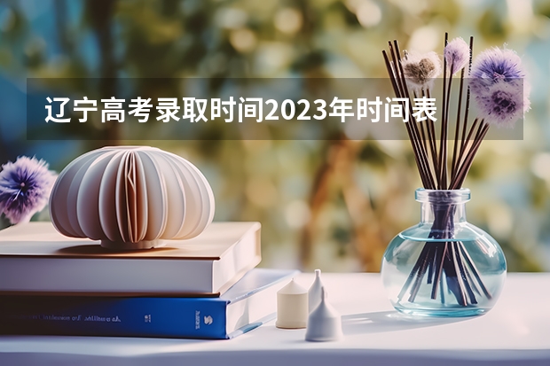 辽宁高考录取时间2023年时间表 辽宁招生考试之窗录取时间表