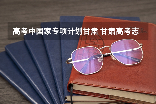 高考中国家专项计划甘肃 甘肃高考志愿录取时间安排