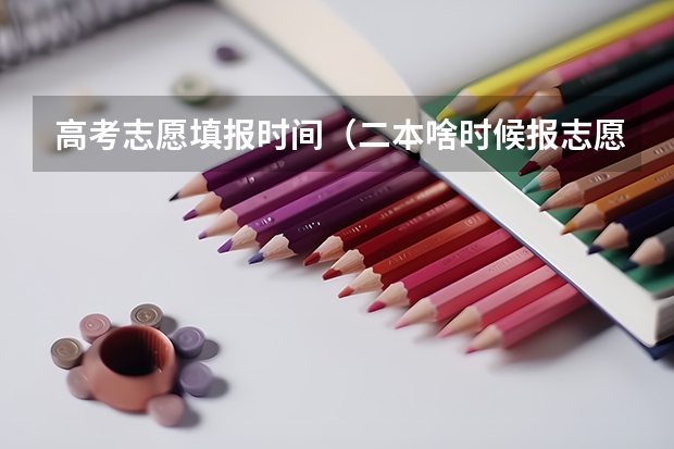 高考志愿填报时间（二本啥时候报志愿）