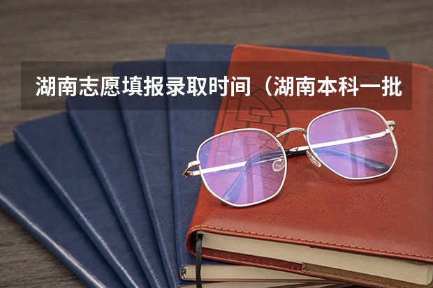 湖南志愿填报录取时间（湖南本科一批录取时间）