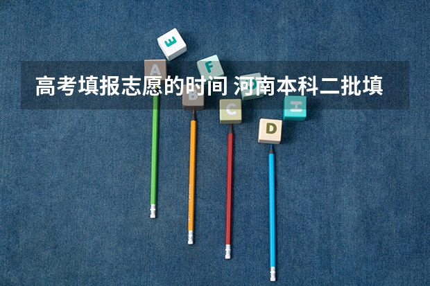 高考填报志愿的时间 河南本科二批填报志愿时间