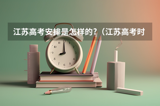 江苏高考安排是怎样的?（江苏高考时间安排表）