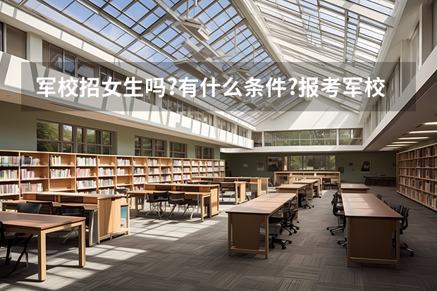 军校招女生吗?有什么条件?报考军校的录取分数线大约是多少?