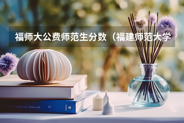 福师大公费师范生分数（福建师范大学小学教育公费师范生Q&A）