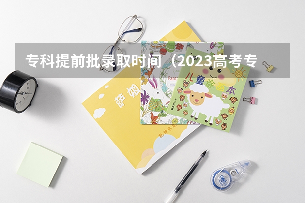 专科提前批录取时间（2023高考专科志愿录取时间）
