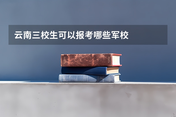 云南三校生可以报考哪些军校