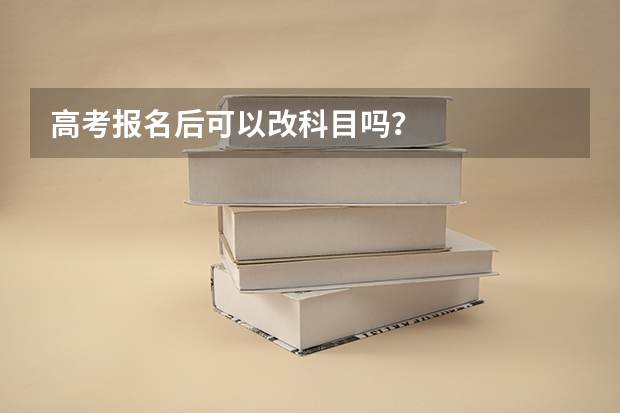 高考报名后可以改科目吗？