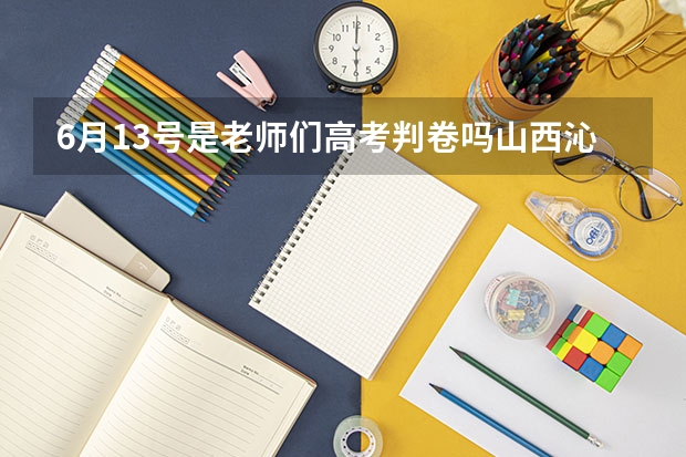 6月13号是老师们高考判卷吗山西沁县