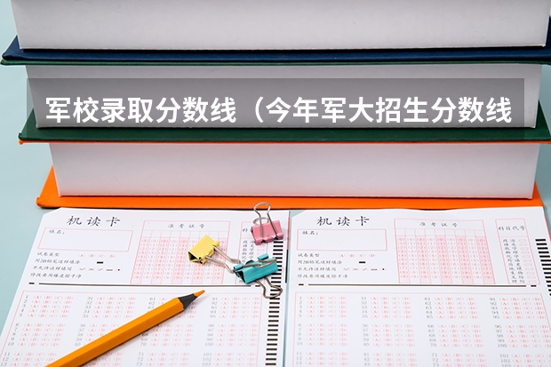 军校录取分数线（今年军大招生分数线）