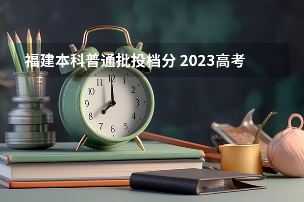 福建本科普通批投档分 2023高考福建投档线