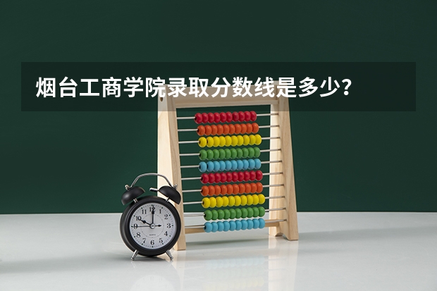 烟台工商学院录取分数线是多少？