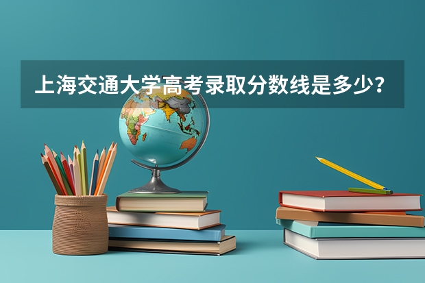 上海交通大学高考录取分数线是多少？